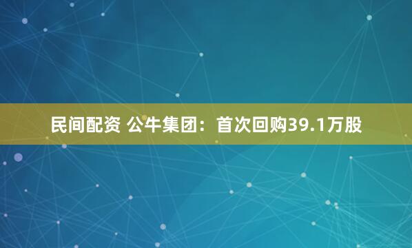民间配资 公牛集团：首次回购39.1万股