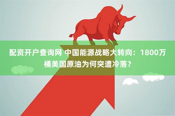 配资开户查询网 中国能源战略大转向：1800万桶美国原油为何突遭冷落？