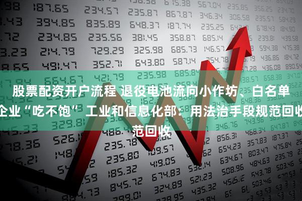 股票配资开户流程 退役电池流向小作坊、白名单企业“吃不饱” 工业和信息化部：用法治手段规范回收