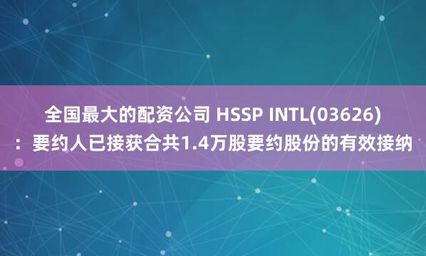 全国最大的配资公司 HSSP INTL(03626)：要约人已接获合共1.4万股要约股份的有效接纳