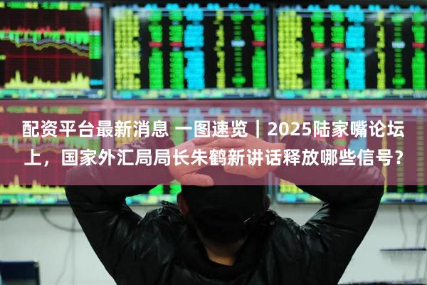 配资平台最新消息 一图速览｜2025陆家嘴论坛上，国家外汇局局长朱鹤新讲话释放哪些信号？