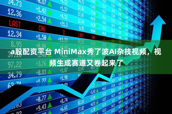 a股配资平台 MiniMax秀了波AI杂技视频，视频生成赛道又卷起来了