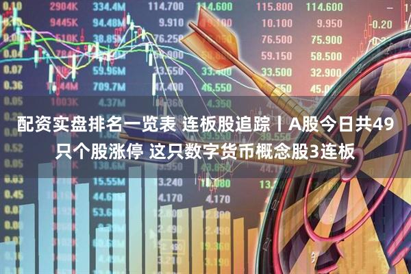 配资实盘排名一览表 连板股追踪丨A股今日共49只个股涨停 这只数字货币概念股3连板