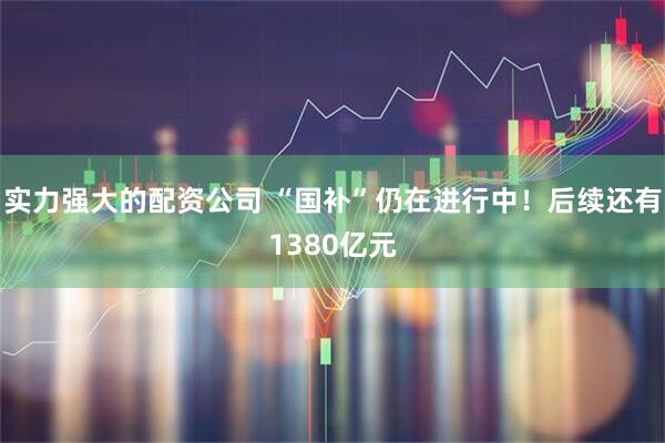 实力强大的配资公司 “国补”仍在进行中！后续还有1380亿元