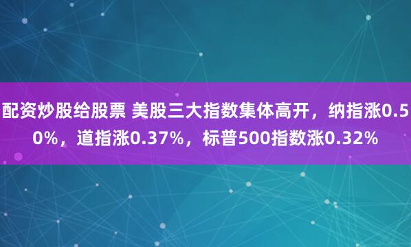 配资炒股给股票 美股三大指数集体高开，纳指涨0.50%，道指涨0.37%，标普500指数涨0.32%