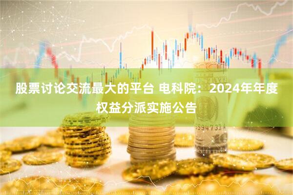 股票讨论交流最大的平台 电科院：2024年年度权益分派实施公告