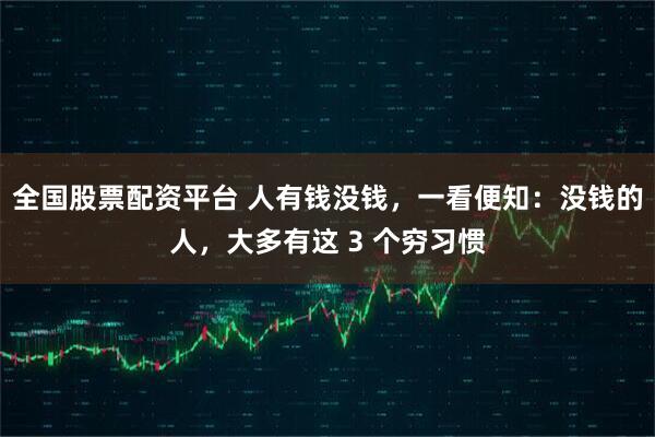 全国股票配资平台 人有钱没钱，一看便知：没钱的人，大多有这 3 个穷习惯