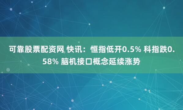 可靠股票配资网 快讯：恒指低开0.5% 科指跌0.58% 脑机接口概念延续涨势
