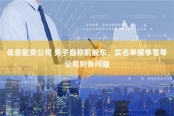 低息配资公司 男子自称前股东，实名举报李雪琴公司财务问题