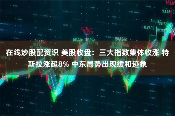 在线炒股配资识 美股收盘：三大指数集体收涨 特斯拉涨超8% 中东局势出现缓和迹象