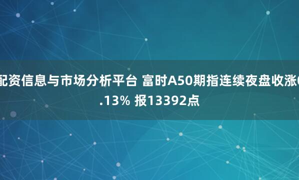 配资信息与市场分析平台 富时A50期指连续夜盘收涨0.13% 报13392点