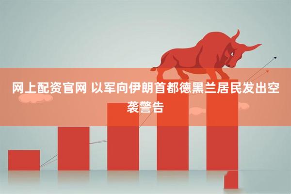 网上配资官网 以军向伊朗首都德黑兰居民发出空袭警告