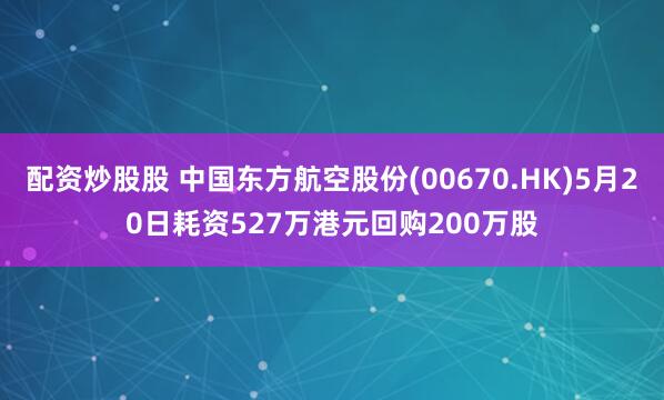 配资炒股股 中国东方航空股份(00670.HK)5月20日耗资527万港元回购200万股