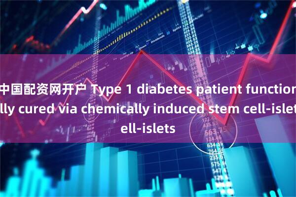中国配资网开户 Type 1 diabetes patient functionally cured via chemically induced stem cell-islets