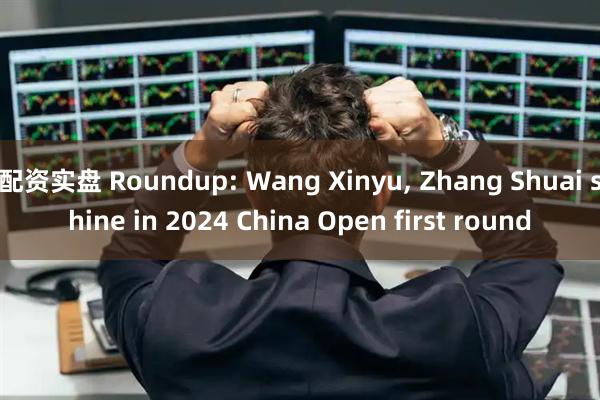 配资实盘 Roundup: Wang Xinyu, Zhang Shuai shine in 2024 China Open first round