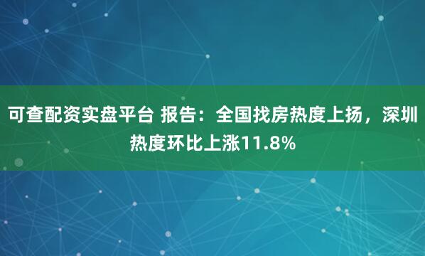 可查配资实盘平台 报告：全国找房热度上扬，深圳热度环比上涨11.8%