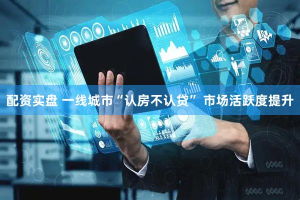 配资实盘 一线城市“认房不认贷” 市场活跃度提升