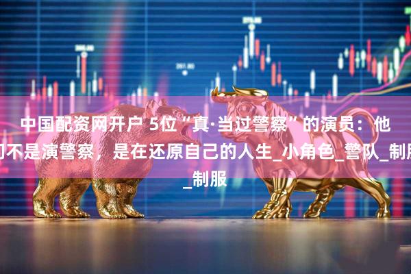 中国配资网开户 5位“真·当过警察”的演员：他们不是演警察，是在还原自己的人生_小角色_警队_制服