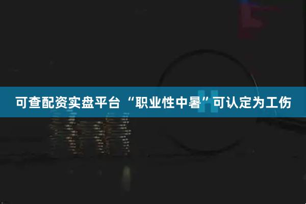 可查配资实盘平台 “职业性中暑”可认定为工伤
