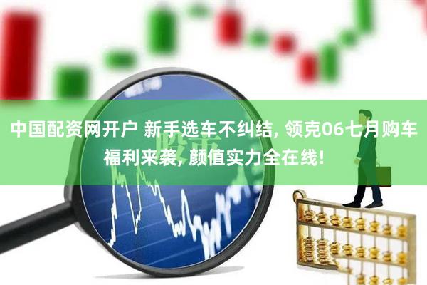 中国配资网开户 新手选车不纠结, 领克06七月购车福利来袭, 颜值实力全在线!