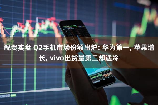 配资实盘 Q2手机市场份额出炉: 华为第一, 苹果增长, vivo出货量第二却遇冷