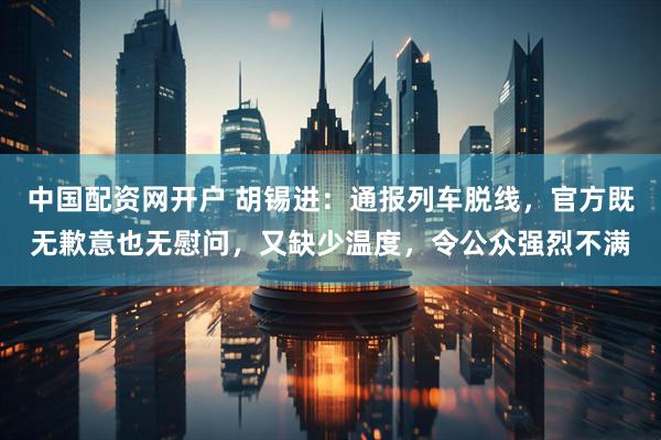 中国配资网开户 胡锡进：通报列车脱线，官方既无歉意也无慰问，又缺少温度，令公众强烈不满
