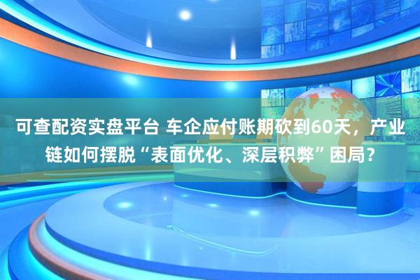 可查配资实盘平台 车企应付账期砍到60天，产业链如何摆脱“表面优化、深层积弊”困局？