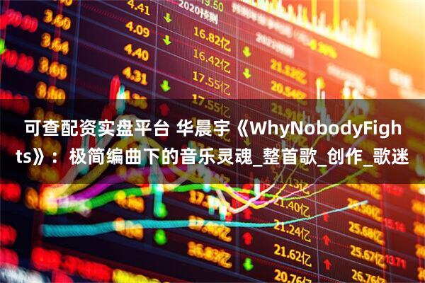 可查配资实盘平台 华晨宇《WhyNobodyFights》：极简编曲下的音乐灵魂_整首歌_创作_歌迷