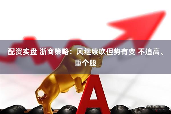 配资实盘 浙商策略：风继续吹但势有变 不追高、重个股