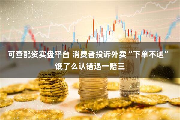 可查配资实盘平台 消费者投诉外卖“下单不送” 饿了么认错退一赔三