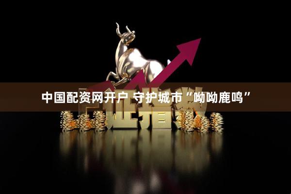 中国配资网开户 守护城市“呦呦鹿鸣”