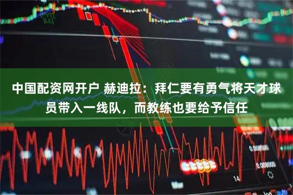 中国配资网开户 赫迪拉：拜仁要有勇气将天才球员带入一线队，而教练也要给予信任