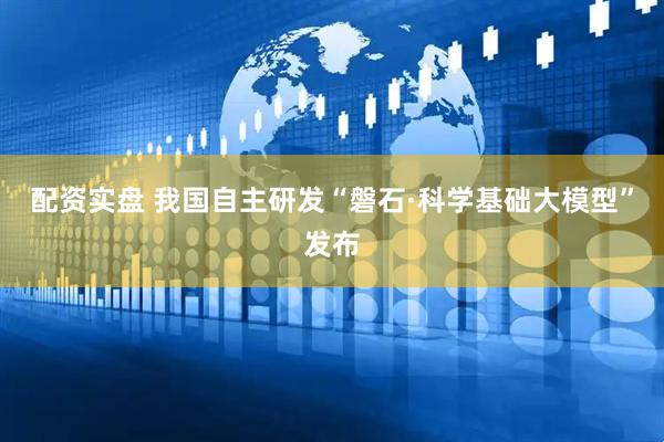 配资实盘 我国自主研发“磐石·科学基础大模型”发布
