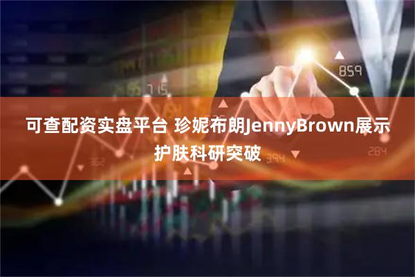 可查配资实盘平台 珍妮布朗JennyBrown展示护肤科研突破