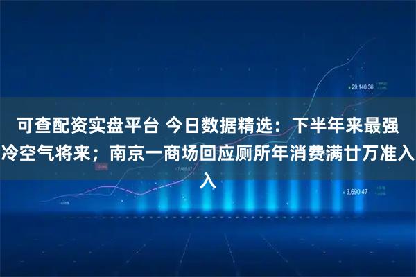 可查配资实盘平台 今日数据精选：下半年来最强冷空气将来；南京一商场回应厕所年消费满廿万准入