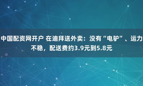 中国配资网开户 在迪拜送外卖：没有“电驴”、运力不稳，配送费约3.9元到5.8元