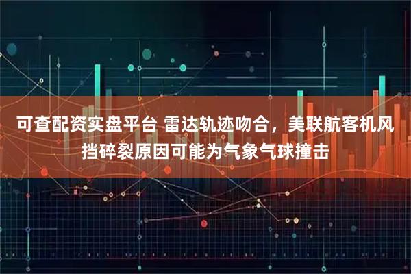 可查配资实盘平台 雷达轨迹吻合，美联航客机风挡碎裂原因可能为气象气球撞击